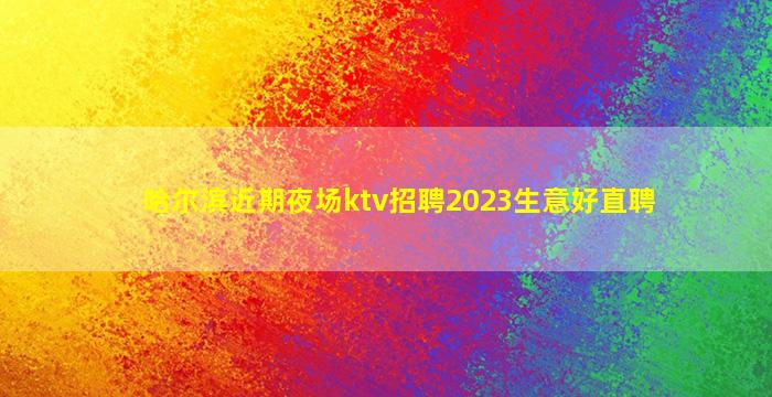 哈尔滨近期夜场ktv招聘2023生意好直聘