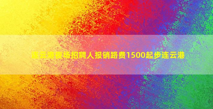 连云港夜场招聘人报销路费1500起步连云港